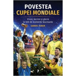 Povestea Cupei Mondiale. Visuri, lacrimi si glorie in 500 de momente fascinante - Gabriel Tudor