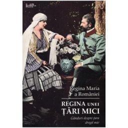 Regina unei tari mici. Ganduri despre tara draga mie - Regina Maria a Romaniei