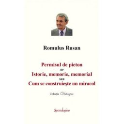 Permisul de pieton. Istorie, memorie, memorial sau Cum se construieste un miracol - Romulus Rusan