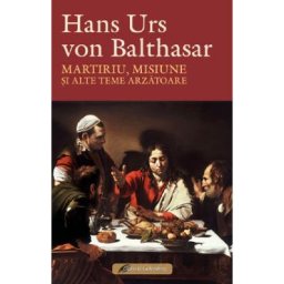 Martiriu, misiune si alte teme arzatoare - Hans Urs von Balthasar