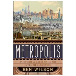 Metropolis. O istorie a celei mai mari inventii a omenirii - Ben Wilson