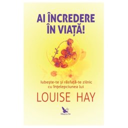 Ai incredere in viata! Iubeste-te si rasfata-te zilnic cu intelepciunea lui Louise Hay