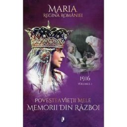 Povestea vietii mele. Memorii din razboi Vol.1: 1916 - Regina Maria