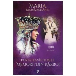 Povestea vietii mele. Memorii din razboi Vol.3: 1918 - Regina Maria