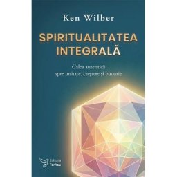 Spiritualitatea integrala. Calea autentica spre unitate, crestere si bucurie - Ken Wilber