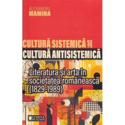 Cultura sistemica si cultura antisistemica. Literatura si arta in societatea romaneasca (1829-1989) - Alexandru Mamina
