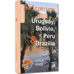 Pierdut prin lume. Uruguay, Bolivia, Peru si Brazilia - Catalin Vrabie