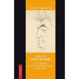 Leul cu cinci picioare. G. Calinescu in anii Puterii populare (1945-1965) - Cristian Sandache