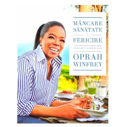 Mancare, sanatate si fericire. 115 retete alese pentru mese delicioase si o viata mai buna, Oprah Winfrey