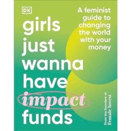 DK Girls Just Wanna Have Impact Funds: A Feminist Guide to Changing the World with Your Money