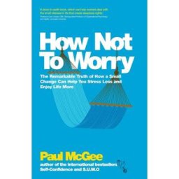 John Wiley & Sons Inc How Not To Worry: The Remarkable Truth of How a Small Change Can Help You Stress Less and Enjoy Life More by Paul McGee